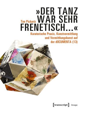 cover image of »Der Tanz war sehr frenetisch...« – Kuratorische Praxis, Kunstvermittlung und Vermittlungskunst auf der dOCUMENTA (13)